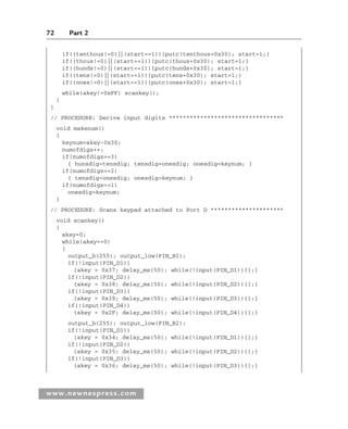 72 Part 2
www.newnespress.com
if((tenthous!=0)||(start==1)){putc(tenthous+0x30); start=1;}
if((thous!=0)||(start==1)){putc(thous+0x30); start=1;}
if((hunds!=0)||(start==1)){putc(hunds+0x30); start=1;}
if((tens!=0)||(start==1)){putc(tens+0x30); start=1;}
if((ones!=0)||(start==1)){putc(ones+0x30); start=1;}
while(akey!=0xFF) scankey();
}
}
// PROCEDURE: Derive input digits *********************************
void makenum()
{
keynum=akey-0x30;
numofdigs++;
if(numofdigs==3)
{ hunsdig=tensdig; tensdig=onesdig; onesdig=keynum; }
if(numofdigs==2)
{ tensdig=onesdig; onesdig=keynum; }
if(numofdigs==1)
onesdig=keynum;
}
// PROCEDURE: Scans keypad attached to Port D *********************
void scankey()
{
akey=0;
while(akey==0)
{
output_b(255); output_low(PIN_B1);
if(!input(PIN_D1))
{akey = 0x37; delay_ms(50); while(!input(PIN_D1)){};}
if(!input(PIN_D2))
{akey = 0x38; delay_ms(50); while(!input(PIN_D2)){};}
if(!input(PIN_D3))
{akey = 0x39; delay_ms(50); while(!input(PIN_D3)){};}
if(!input(PIN_D4))
{akey = 0x2F; delay_ms(50); while(!input(PIN_D4)){};}
output_b(255); output_low(PIN_B2);
if(!input(PIN_D1))
{akey = 0x34; delay_ms(50); while(!input(PIN_D1)){};}
if(!input(PIN_D2))
{akey = 0x35; delay_ms(50); while(!input(PIN_D2)){};}
if(!input(PIN_D3))
{akey = 0x36; delay_ms(50); while(!input(PIN_D3)){};}
Ch02-H8960.indd 72
Ch02-H8960.indd 72 6/10/2008 5:10:48 PM
6/10/2008 5:10:48 PM
 