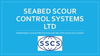 SEABED SCOUR
CONTROL SYSTEMS
LTD
PERMANENT SCOUR PREVENTION AND RECTIFICATION SOLUTIONS
 