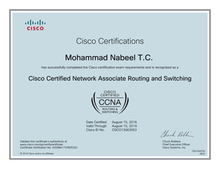 Cisco Certifications
Mohammad Nabeel T.C.
has successfully completed the Cisco certification exam requirements and is recognized as a
Cisco Certified Network Associate Routing and Switching
Date Certified
Valid Through
Cisco ID No.
August 15, 2016
August 15, 2019
CSCO13063553
Validate this certificate's authenticity at
www.cisco.com/go/verifycertificate
Certificate Verification No. 425984173382EQCI
Chuck Robbins
Chief Executive Officer
Cisco Systems, Inc.
© 2016 Cisco and/or its affiliates
7081049700
0823
 