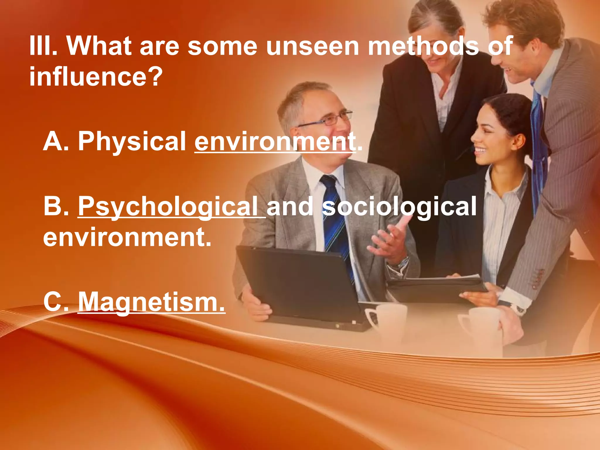 III. What are some unseen methods of influence?  A. Physical  environment .  B.  Psychological  and sociological environment.  C.  Magnetism. 