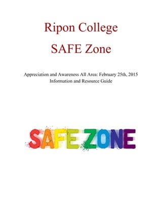 Ripon College  
 
SAFE Zone 
 
 
Appreciation and Awareness All Area: February 25th, 2015 
Information and Resource Guide 
 
 
 
 
 
 
 
 