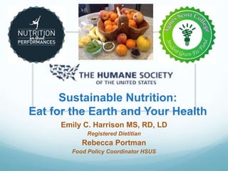 Sustainable Nutrition:
Eat for the Earth and Your Health
Emily C. Harrison MS, RD, LD
Registered Dietitian
Rebecca Portman
Food Policy Coordinator HSUS
 