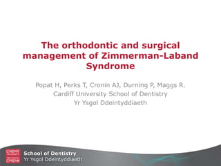 School of Dentistry
Yr Ysgol Ddeintyddiaeth
The orthodontic and surgical
management of Zimmerman-Laband
Syndrome
Popat H, Perks T, Cronin AJ, Durning P, Maggs R.
Cardiff University School of Dentistry
Yr Ysgol Ddeintyddiaeth
 