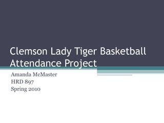 Clemson Lady Tiger Basketball Attendance Project Amanda McMaster HRD 897 Spring 2010 