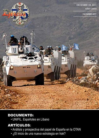 ARTÍCULOS:
• Análisis y prospectiva del papel de España en la OTAN
• ¿El inicio de una nueva estrategia en Irak?
DOCUMENTO:
• UNIFIL. Españoles en Líbano
EJÉRCITODICIEMBRE2015-añoLXXVI-núm.897
DICIEMBRE DE 2015
AÑO LXXVI
NÚMERO 897
 