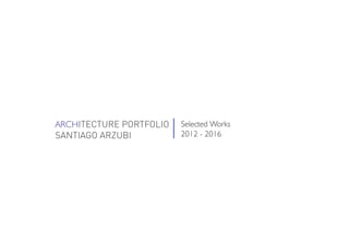 ARCHITECTURE PORTFOLIO
SANTIAGO ARZUBI
Selected Works
2012 - 2016
 