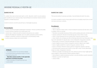 10 11
HIGIENE PESSOAL E VESTIR-SE
BANHO NO WC
O cuidador deve optar sempre pelo banho no WC, deixando o banho na cama apenas
para ocasiões em que a pessoa esteja impossibilitada de se levantar, tentando sempre
respeitar a vontade da pessoa.
O banho é sempre uma forma de estimular a mobilização da pessoa.
Recomendações:
·· Verificar a existência de tapete antiderrapante na banheira - Previne a ocorrência de quedas;
·· Auxiliar a pessoa a deslocar-se do quarto para o WC;
·· Colocar todo o material do banho ao alcance da pessoa e do cuidador;
·· Havendo dificuldade de mobilidade, usar uma cadeira, para apoio durante o banho;
·· Preparar o ambiente e verificar se a água está a uma temperatura ideal;
·· Auxiliar a pessoa a despir-se e a tomar banho.
ATENÇÃO:
·· Se a pessoa estiver há muito tempo deitada,
é importante deixá-la sentada por alguns minutos
antes de levá-la ao WC.
·· Não deixe a pessoa sozinha. A não supervisão
pode levar à ocorrência de quedas.
·· Não se esqueça, é fundamental estimular
o autocuidado.
BANHO NA CAMA
Técnica executada em pessoas acamadas, impossibilitadas de saírem da cama.
Um banho completo na cama, limpa a pele, estimula a circulação, proporciona um exer-
cício leve e promove o conforto.
Procedimento:
·· Lavar as mãos;
·· Reunir material e colocar sobre a mesa de cabeceira da pessoa (do lado para o qual
o cuidador melhor se orienta);
·· Favorecer a privacidade da pessoa e fechar portas e janelas para evitar correntes de ar;
·· Colocar a pessoa em decúbito dorsal (barriga para cima) e retirar a roupa;
·· Cobrir o corpo da pessoa com seu próprio lençol, expondo somente a face;
·· Iniciar o banho com a limpeza dos olhos, de fora para dentro (do mais limpo para o mais
sujo e sem sabonete). Em seguida, lavar o rosto, ensaboando, enxaguando e secando;
·· Passar para os membros superiores (atenção aos braços, axilas e mãos);
·· Expor a região do tronco e lavá-la, enxaguá-la e secá-la, e depois cobrir região;
·· Expor a região do abdómen e lavá-la, enxaguá-la, secá-la e cobri-la:
·· Expor os membros inferiores e lavar as pernas, enxaguá-las, secá-las e cobri-las;
·· Se possível pedir à pessoa que se sente, ou que rode o corpo, ficando lateralizada
e lavar as costas, enxaguá-las e secá-las;
·· Retomar a posição inicial (barriga para cima), afastar as pernas e expor região genital.
Lavar a região ou, sendo possível, orientar a pessoa a fazê-lo;
·· Vestir, pentear os cabelos da pessoa e auxiliar no uso de cosméticos, quando necessário;
·· Realizar ou auxiliar na higiene oral;
·· Lavar as mãos.
 