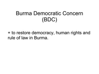 Burma Democratic Concern (BDC) + to restore democracy, human rights and rule of law in Burma. 