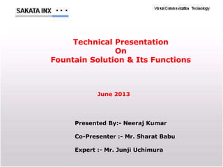 Technical Presentation
On
Fountain Solution & Its Functions
June 2013
Presented By:- Neeraj Kumar
Co-Presenter :- Mr. Sharat Babu
Expert :- Mr. Junji Uchimura
 