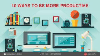 10 WAYS TO BE MORE PRODUCTIVE
 