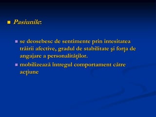 Pasiunile:
 se deosebesc de sentimente prin intesitatea
trăirii afective, gradul de stabilitate şi forţa de
angajare a personalităţilor.
 mobilizează întregul comportament către
acţiune
 