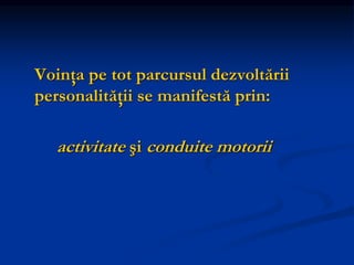 Voinţa pe tot parcursul dezvoltării
personalităţii se manifestă prin:
activitate şi conduite motorii
 