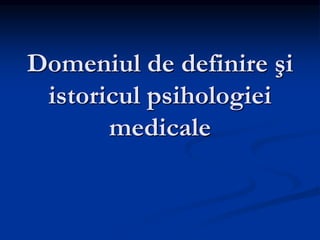 Domeniul de definire şi
istoricul psihologiei
medicale
 