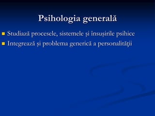 Psihologia generală
 Studiază procesele, sistemele şi însuşirile psihice
 Integrează şi problema generică a personalităţii
 
