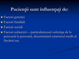 Pacienţii sunt influenţaţi de:
 Factori genetici
 Factori familiali
 Factori sociali
 Factori subiectivi – particularizează suferinţa de la
persoană la persoană, determinând caracterul inedit al
fiecărui caz
 