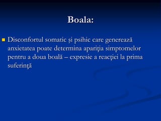 Boala:
 Disconfortul somatic şi psihic care generează
anxietatea poate determina apariţia simptomelor
pentru a doua boală – expresie a reacţiei la prima
suferinţă
 