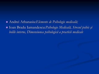  Andrei Athanasiu:Elemente de Psihologie medicală;
 Ioan Bradu Iamandescu:Psihologie Medicală, Stresul psihic şi
bolile interne, Dimensiunea psihologică a practicii medicale
 