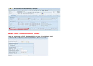 We have created a transfer requirement: 1494466
Enter the warehouse number, requirement type (P) and the production order:
 