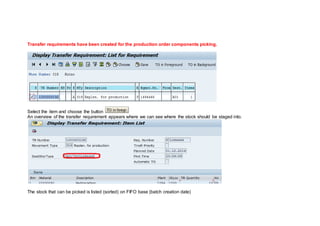 Transfer requirements have been created for the production order components picking.
Select the item and choose the button
An overview of the transfer requirement appears where we can see where the stock should be staged into.
The stock that can be picked is listed (sorted) on FIFO base (batch creation date)
 
