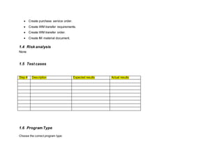  Create purchase service order.
 Create WM transfer requirements.
 Create WM transfer order.
 Create IM material document.
1.4 Risk analysis
None
1.5 Test cases
Step # Description Expected results Actual results
1.6 Program Type
Choose the correct program type:
 