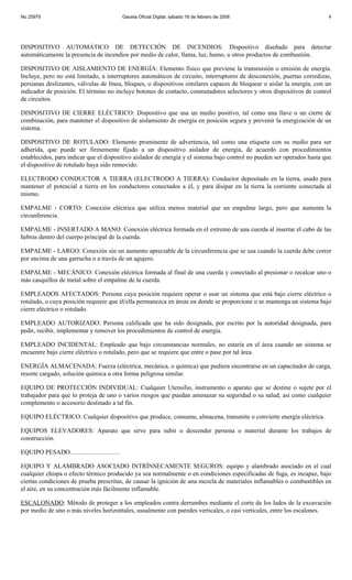 No 25979                                Gaceta Oficial Digital, sábado 16 de febrero de 2008                              4




DISPOSITIVO AUTOMÁTICO DE DETECCIÓN DE INCENDIOS: Dispositivo diseñado para detectar
automáticamente la presencia de incendios por medio de calor, llama, luz, humo, u otros productos de combustión.

DISPOSITIVO DE AISLAMIENTO DE ENERGÍA: Elemento físico que previene la transmisión o emisión de energía.
Incluye, pero no está limitado, a interruptores automáticos de circuito, interruptores de desconexión, puertas corredizas,
persianas deslizantes, válvulas de línea, bloques, o dispositivos similares capaces de bloquear o aislar la energía, con un
indicador de posición. El término no incluye botones de contacto, conmutadores selectores y otros dispositivos de control
de circuitos.

DISPOSITIVO DE CIERRE ELÉCTRICO: Dispositivo que usa un medio positivo, tal como una llave o un cierre de
combinación, para mantener el dispositivo de aislamiento de energía en posición segura y prevenir la energización de un
sistema.

DISPOSITIVO DE ROTULADO: Elemento prominente de advertencia, tal como una etiqueta con su medio para ser
adherida, que puede ser firmemente fijado a un dispositivo aislador de energía, de acuerdo con procedimientos
establecidos, para indicar que el dispositivo aislador de energía y el sistema bajo control no pueden ser operados hasta que
el dispositivo de rotulado haya sido removido.

ELECTRODO CONDUCTOR A TIERRA (ELECTRODO A TIERRA): Conductor depositado en la tierra, usado para
mantener el potencial a tierra en los conductores conectados a él, y para disipar en la tierra la corriente conectada al
mismo.

EMPALME - CORTO: Conexión eléctrica que utiliza menos material que un empalme largo, pero que aumenta la
circunferencia.

EMPALME - INSERTADO A MANO: Conexión eléctrica formada en el extremo de una cuerda al insertar el cabo de las
hebras dentro del cuerpo principal de la cuerda.

EMPALME - LARGO: Conexión sin un aumento apreciable de la circunferencia que se usa cuando la cuerda debe correr
por encima de una garrucha o a través de un agujero.

EMPALME - MECÁNICO: Conexión eléctrica formada al final de una cuerda y conectado al presionar o recalcar uno o
más casquillos de metal sobre el empalme de la cuerda.

EMPLEADOS AFECTADOS: Persona cuya posición requiere operar o usar un sistema que está bajo cierre eléctrico o
rotulado, o cuya posición requiere que él/ella permanezca en áreas en donde se proporcione o se mantenga un sistema bajo
cierre eléctrico o rotulado.

EMPLEADO AUTORIZADO: Persona calificada que ha sido designada, por escrito por la autoridad designada, para
pedir, recibir, implementar y remover los procedimientos de control de energía.

EMPLEADO INCIDENTAL: Empleado que bajo circunstancias normales, no estaría en el área cuando un sistema se
encuentre bajo cierre eléctrico o rotulado, pero que se requiere que entre o pase por tal área.

ENERGÍA ALMACENADA: Fuerza (eléctrica, mecánica, o química) que pudiera encontrarse en un capacitador de carga,
resorte cargado, solución química u otra forma peligrosa similar.

EQUIPO DE PROTECCIÓN INDIVIDUAL: Cualquier Utensilio, instrumento o aparato que se destine o sujete por el
trabajador para que lo proteja de uno o varios riesgos que puedan amenazar su seguridad o su salud, así como cualquier
complemento o accesorio destinado a tal fin.

EQUIPO ELÉCTRICO: Cualquier dispositivo que produce, consume, almacena, transmite o convierte energía eléctrica.

EQUIPOS ELEVADORES: Aparato que sirve para subir o descender persona o material durante los trabajos de
construcción.

EQUIPO PESADO……………………

EQUIPO Y ALAMBRADO ASOCIADO INTRÍNSECAMENTE SEGUROS: equipo y alambrado asociado en el cual
cualquier chispa o efecto térmico producido ya sea normalmente o en condiciones especificadas de fuga, es incapaz, bajo
ciertas condiciones de prueba prescritas, de causar la ignición de una mezcla de materiales inflamables o combustibles en
el aire, en su concentración más fácilmente inflamable.

ESCALONADO: Método de proteger a los empleados contra derrumbes mediante el corte de los lados de la excavación
por medio de uno o más niveles horizontales, usualmente con paredes verticales, o casi verticales, entre los escalones.
 