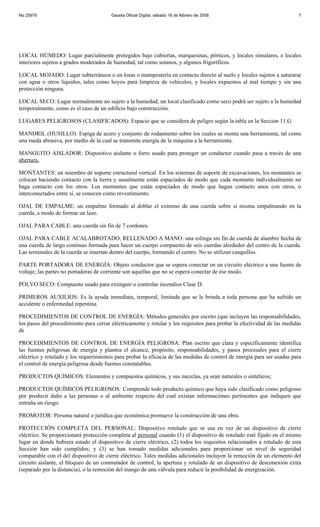 No 25979                                Gaceta Oficial Digital, sábado 16 de febrero de 2008                             7




LOCAL HÚMEDO: Lugar parcialmente protegidos bajo cubiertas, marquesinas, pórticos, y locales simulares, e locales
interiores sujetos a grados moderados de humedad, tal como sotanos, y algunos frigoríficos.

LOCAL MOJADO: Lugar subterráneos o en losas o mampostería en contacto directo al suelo y locales sujetos a saturarse
con agua o otros líquidos, tales como hoyos para limpieza de vehículos, y locales expuestos al mal tiempo y sin una
protección ninguna.

LOCAL SECO: Lugar normalmente no sujeto a la humedad; un local clasificado como seco podrá ser sujeto a la humedad
temporalmente, como es el caso de un edifício bajo construcción.

LUGARES PELIGROSOS (CLASIFICADOS): Espacio que se considera de peligro según la tabla en la Seccion 11.G

MANDRIL (HUSILLO): Espiga de acero y conjunto de rodamiento sobre los cuales se monta una herramienta, tal como
una rueda abrasiva, por medio de la cual se transmite energía de la máquina a la herramienta.

MANGUITO AISLADOR: Dispositivo aislante o forro usado para proteger un conductor cuando pasa a través de una
abertura.

MONTANTES: un miembro de soporte estructural vertical. En los sistemas de soporte de excavaciones, los montantes se
colocan haciendo contacto con la tierra y usualmente están espaciados de modo que cada montante individualmente no
haga contacto con los otros. Los montantes que están espaciados de modo que hagan contacto unos con otros, o
interconectados entre sí, se conocen como revestimiento.

OJAL DE EMPALME: un empalme formado al doblar el extremo de una cuerda sobre sí misma empalmando en la
cuerda, a modo de formar un lazo.

OJAL PARA CABLE: una cuerda sin fin de 7 cordones.

OJAL PARA CABLE ACALABROTADO, RELLENADO A MANO: una eslinga sin fin de cuerda de alambre hecha de
una cuerda de largo continuo formada para hacer un cuerpo compuesto de seis cuerdas alrededor del centro de la cuerda.
Las terminales de la cuerda se insertan dentro del cuerpo, formando el centro. No se utilizan casquillos.

PARTE PORTADORA DE ENERGÍA: Objeto conductor que se espera conectar en un circuito eléctrico a una fuente de
voltaje; las partes no portadoras de corriente son aquellas que no se espera conectar de ese modo.

POLVO SECO: Compuesto usado para extinguir o controlar incendios Clase D.

PRIMEROS AUXILIOS: Es la ayuda inmediata, temporal, limitada que se le brinda a toda persona que ha sufrido un
accidente o enfermedad repentina.

PROCEDIMIENTOS DE CONTROL DE ENERGÍA: Métodos generales por escrito (que incluyen las responsabilidades,
los pasos del procedimiento para cerrar eléctricamente y rotular y los requisitos para probar la efectividad de las medidas
de

PROCEDIMIENTOS DE CONTROL DE ENERGÍA PELIGROSA: Plan escrito que clara y específicamente identifica
las fuentes peligrosas de energía y plantea el alcance, propósito, responsabilidades, y pasos procesales para el cierre
eléctrico y rotulado y los requerimientos para probar la eficacia de las medidas de control de energía para ser usadas para
el control de energía peligrosa desde fuentes constatables.

PRODUCTOS QUÍMICOS: Elementos y compuestos químicos, y sus mezclas, ya sean naturales o sintéticos;

PRODUCTOS QUÍMICOS PELIGROSOS: Comprende todo producto químico que haya sido clasificado como peligroso
por producir daño a las personas o al ambiente respecto del cual existan informaciones pertinentes que indiquen que
entraña un riesgo

PROMOTOR: Persona natural o jurídica que económica promueve la construcción de una obra.

PROTECCIÓN COMPLETA DEL PERSONAL: Dispositivo rotulado que se usa en vez de un dispositivo de cierre
eléctrico. Se proporcionará protección completa al personal cuando (1) el dispositivo de rotulado esté fijado en el mismo
lugar en donde hubiera estado el dispositivo de cierre eléctrico, (2) todos los requisitos relacionados a rotulado de esta
Sección han sido cumplidos; y (3) se han tomado medidas adicionales para proporcionar un nivel de seguridad
comparable con el del dispositivo de cierre eléctrico. Tales medidas adicionales incluyen la remoción de un elemento del
circuito aislante, el bloqueo de un conmutador de control, la apertura y rotulado de un dispositivo de desconexión extra
(separado por la distancia), o la remoción del mango de una válvula para reducir la posibilidad de energización.
 