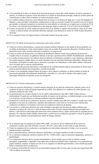 No 25979                                Gaceta Oficial Digital, sábado 16 de febrero de 2008                             86




 b) A la acometida de la obra se le dotara de un electrodo de puesta a tierra tipo varilla metálica, el cual se conectara al
    neutral y al conductor de puesta a tierra del sistema en el medio de desconexión principal, siendo ese el único punto de
    conexión que se realice entre el neutral y el sistema de puesta a tierra.
 c) Las varillas metálicas de puesta a tierra deberán tener no menos 2.4 m (8 pies) de largo por 1.6 mm (5/8 pulgadas) de
    diámetro y estar enterradas verticalmente completamente en toda su extensión. Cuando se encuentren rocas en el terreno
    que impidan su adecuada instalación, las electrodos de tierra deberán ser colocados en un ángulo que no exceda de 45º de
    la vertical, o ser enterrado horizontalmente en una zanja que tenga no menos de 75 cm (2.5 pies) de profundidad.
 d) Cuando un electrodo de varilla metálica de puesta tierra al ser medido no registre una resistencia a tierra de 25 ohms
    o menor, se deberá instalar otro electrodo adicional, separado a una distancia no menor de 1.80m (6 pies) del primer
    electrodo.
 e) No se requerirá el pozo de inspección para el electrodo temporal de puesta a tierra.



ARTICULO 314. Medio de desconexión y protección contra sobre corriente.

 a) Todos los circuitos alimentadores y ramales provisionales deberán originarse en una salida de fuerza aprobada o en
    un tablero de distribución. Cada circuito deberá contar con un medio de desconexión (disyuntor o breaker), para la
    protección contra sobre corriente adecuada al conductor y la carga en uso.
 b) Todos los medios de desconexión y los tableros de distribución deberán contar con un gabinete de protección.
    Cuando estén en el exterior, los gabinetes deberán ser del tipo a prueba de lluvia NEMA 3R debidamente certificado.
 c) Los medios de desconexión y los tableros eléctricos deberán ser fácilmente accesibles y estar claramente señalizados.
    No estarán expuestos a daños físicos, no serán colocados cerca de materiales fácilmente inflamables. Deberán estar
    localizados o protegidos de modos que su operación, no ponga a los trabajadores a sufrir daños debido a efectos de
    arco o de partes que se muevan repentinamente.
 d) Los medios de desconexión (disyuntores o interruptores de cuchillas) deberán indicar externamente en forma clara, si
    están en posición abierta (des-energizada) o cerrada energizada).
 e) Cuando se use alambrado temporal dentro de tanque u otros espacios confinados, se deberá instalar un medio de
    desconexión aprobado, adecuadamente identificado y marcado, en o cerca de la entrada a tales espacios para
    interrumpir fácilmente la corriente en caso de emergencia.



ARTICULO 315. Circuitos alimentarios y ramales

 a) Todos los circuitos alimentarios y circuitos ramales eléctricos de las obras de construcción, deberán contar con el
    conductor de puesta a tierra del equipo requerido por el RIE. Este deberá ser un conductor de cobre desnudo o un
    conductor aislado de color verde.
 b) Se permitirá para los circuitos ramales el uso de cables multiconductores tipo NM o NMC (cables plásticos
    multiconductor Cuando este sea fácilmente accesible al contacto con las personas, se deberá proteger con una tubería
    y so conexión a la caja eléctrica se efectuara mediante conectores aprobados.
 c) Se permitirá la utilización de conductores eléctricos sencillos aislados hasta 600 volts, siempre y cuando estos estén
    agrupados en un mazo de conductores, sujetados adecuadamente a intervalos de 2 m (6 pies) por zunchos para
    conductores de plásticos (wirestraps) o por trozos de conductores eléctricos de desecho.
 d) Los circuitos y conductores eléctricos que estén instalados o que pasen por las áreas de trabajo, deberán estar
    ubicados a no menos de 1.98 m (6 ½ pies) de altura sobre el piso. En caso contrario deberán estar protegidos por
    tubería y cajas eléctricas adecuadas para protección contra contactos físicos y daños (incluyendo los causados por los
    peatones, los vehículos, bordes afilados, protecciones, y pellizcos); los conductores que pasen a través de agujeros en
    paredes o pisos, deberán estar protegidos por medio de mangas aislantes.



 e) No se requerirá que los empalmes de cables NM o NMC, así como los de los c9nductores de los mazos de
    conductores sencillo, que estén ubicados a mas de 1.98 m (6 ½ pies) sobre el suelo estén en cajas eléctricas.
 f) Todos los empalmes de los conductores se protegerán con cinta aislante adecuada al voltaje o con un conector
    aislado mecánico certificado.
 g) Sólo se permitirá utilizar extensiones eléctricas certificadas y sin ningún empalme en toda su extensión.
 h) No se utilizarán conductores eléctricos menores del No. 12AWG cobre, o que se encuentren desgastados, aceitosos, o
    deshilachados.
 i) Los conductores eléctricos de los circuitos alimentadores y de los ramales que no estén en tuberías, estarán
    protegidos, resguardados, o apartados contra daño físico contacto accidental. Estos conductores ni se asegurarán con
    grapas metálicas, tampoco se fijaran con clavos no se colgaran con alambres galvanizados, u otro método que pueda
    dañar el aislamiento de los conductores.
 j) La distancia vertical libre de contacto de un alimentador temporal sobre el suelo, para circuitos que tengan hasta 600
    volts no deberá ser menor de:
 
