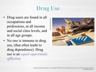Drug Use
• Drug users are found in all
occupations and
professions, at all income
and social class levels, and
in all age groups.
• No one is immune to drug
use, (that often leads to
drug dependence). Drug
use is an equal-opportunity
affliction.
 