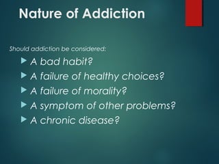 Nature of Addiction
Should addiction be considered:
 A bad habit?
 A failure of healthy choices?
 A failure of morality?
 A symptom of other problems?
 A chronic disease?
 