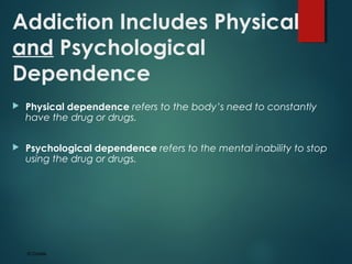 Addiction Includes Physical
and Psychological
Dependence
 Physical dependence refers to the body’s need to constantly
have the drug or drugs.
 Psychological dependence refers to the mental inability to stop
using the drug or drugs.
© Corbis
 