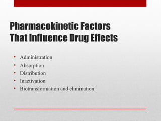 Pharmacokinetic Factors
That Influence Drug Effects
• Administration
• Absorption
• Distribution
• Inactivation
• Biotransformation and elimination
 