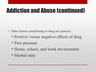 Addiction and Abuse (continued)
• Other factors contributing to drug use patterns:
• Positive versus negative effects of drug
• Peer pressure
• Home, school, and work environment
• Mental state
 