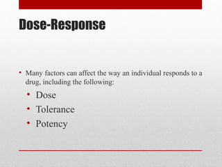 Dose-Response
• Many factors can affect the way an individual responds to a
drug, including the following:
• Dose
• Tolerance
• Potency
 