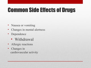 Common Side Effects of Drugs
• Nausea or vomiting
• Changes in mental alertness
• Dependence
• Withdrawal
• Allergic reactions
• Changes in
cardiovascular activity
 