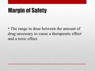 Margin of Safety
• The range in dose between the amount of
drug necessary to cause a therapeutic effect
and a toxic effect.
 
