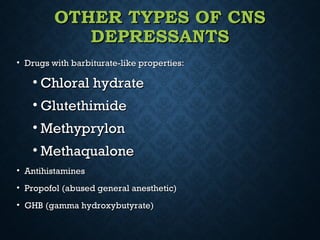 OTHER TYPES OF CNSOTHER TYPES OF CNS
DEPRESSANTSDEPRESSANTS
• Drugs with barbiturate-like properties:Drugs with barbiturate-like properties:
• Chloral hydrateChloral hydrate
• GlutethimideGlutethimide
• MethyprylonMethyprylon
• MethaqualoneMethaqualone
• AntihistaminesAntihistamines
• Propofol (abused general anesthetic)Propofol (abused general anesthetic)
• GHB (gamma hydroxybutyrate)GHB (gamma hydroxybutyrate)
 