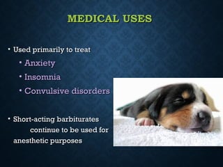MEDICAL USESMEDICAL USES
• Used primarily to treatUsed primarily to treat
• AnxietyAnxiety
• InsomniaInsomnia
• Convulsive disordersConvulsive disorders
• Short-acting barbituratesShort-acting barbiturates
continue to be used forcontinue to be used for
anesthetic purposesanesthetic purposes
 