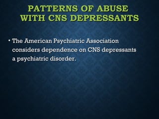 PATTERNS OF ABUSEPATTERNS OF ABUSE
WITH CNS DEPRESSANTSWITH CNS DEPRESSANTS
• The American Psychiatric AssociationThe American Psychiatric Association
considers dependence on CNS depressantsconsiders dependence on CNS depressants
a psychiatric disorder.a psychiatric disorder.
 