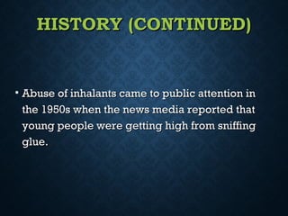 HISTORY (CONTINUED)HISTORY (CONTINUED)
• Abuse of inhalants came to public attention inAbuse of inhalants came to public attention in
the 1950s when the news media reported thatthe 1950s when the news media reported that
young people were getting high from sniffingyoung people were getting high from sniffing
glue.glue.
 