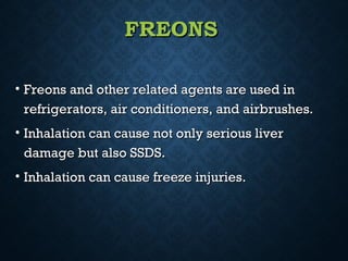 FREONSFREONS
• Freons and other related agents are used inFreons and other related agents are used in
refrigerators, air conditioners, and airbrushes.refrigerators, air conditioners, and airbrushes.
• Inhalation can cause not only serious liverInhalation can cause not only serious liver
damage but also SSDS.damage but also SSDS.
• Inhalation can cause freeze injuries.Inhalation can cause freeze injuries.
 