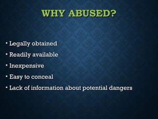 WHY ABUSED?WHY ABUSED?
• Legally obtainedLegally obtained
• Readily availableReadily available
• InexpensiveInexpensive
• Easy to concealEasy to conceal
• Lack of information about potential dangersLack of information about potential dangers
 