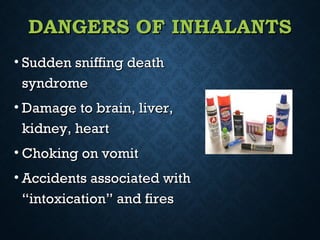 DANGERS OF INHALANTSDANGERS OF INHALANTS
• Sudden sniffing deathSudden sniffing death
syndromesyndrome
• Damage to brain, liver,Damage to brain, liver,
kidney, heartkidney, heart
• Choking on vomitChoking on vomit
• Accidents associated withAccidents associated with
“intoxication” and fires“intoxication” and fires
 