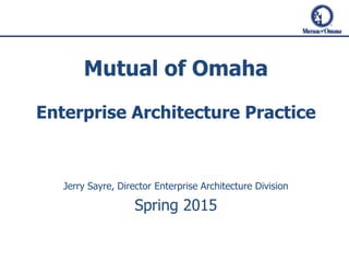 Mutual of Omaha
Enterprise Architecture Practice
Jerry Sayre, Director Enterprise Architecture Division
Spring 2015
 