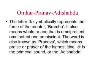 Omkar-Pranav-Adishabda The letter    symbolically represents the force of the creator, ‘Bramha’. It also means whole or one that is omnipresent, omnipotent and omniscient. The word is also known as ‘Pranava’, which means praise or prayer of the highest kind.    is the primeval sound, or the ‘Adishabda’   