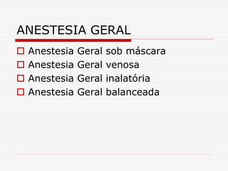 ANESTESIA GERAL
 Anestesia Geral sob máscara
 Anestesia Geral venosa
 Anestesia Geral inalatória
 Anestesia Geral balanceada
 