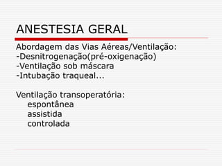 Abordagem das Vias Aéreas/Ventilação:
-Desnitrogenação(pré-oxigenação)
-Ventilação sob máscara
-Intubação traqueal...
Ventilação transoperatória:
espontânea
assistida
controlada
ANESTESIA GERAL
 