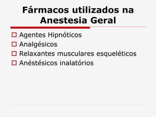 Fármacos utilizados na
Anestesia Geral
 Agentes Hipnóticos
 Analgésicos
 Relaxantes musculares esqueléticos
 Anéstésicos inalatórios
 