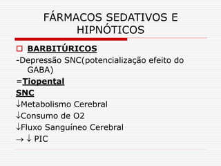 FÁRMACOS SEDATIVOS E
HIPNÓTICOS
 BARBITÚRICOS
-Depressão SNC(potencialização efeito do
GABA)
=Tiopental
SNC
Metabolismo Cerebral
Consumo de O2
Fluxo Sanguíneo Cerebral
  PIC
 