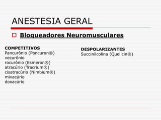 Bloqueadores Neuromusculares
ANESTESIA GERAL
COMPETITIVOS
Pancurônio (Pancuron®)
vecurônio
rocurônio (Esmeron®)
atracúrio (Tracrium®)
cisatracúrio (Nimbium®)
mivacúrio
doxacúrio
DESPOLARIZANTES
Succinilcolina (Quelicin®)
 
