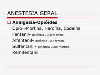  Analgesia-Opióides
ÓpioMorfina, Heroína, Codeína
Fentanil- potência 100x morfina
Alfentanil- potência 10< fentanil
Sulfentanil- potência 700x morfina
Remifentanil
ANESTESIA GERAL
 